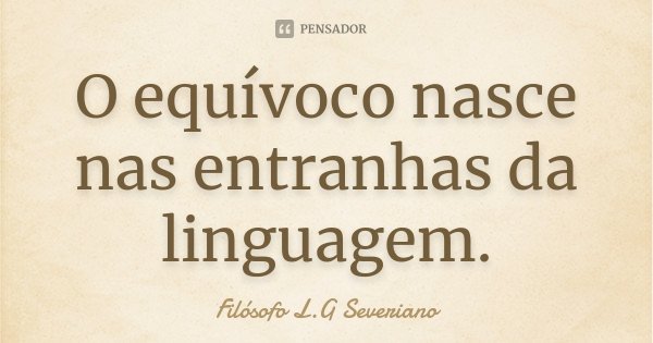 O equívoco nasce nas entranhas da linguagem.... Frase de Filósofo L.G Severiano.