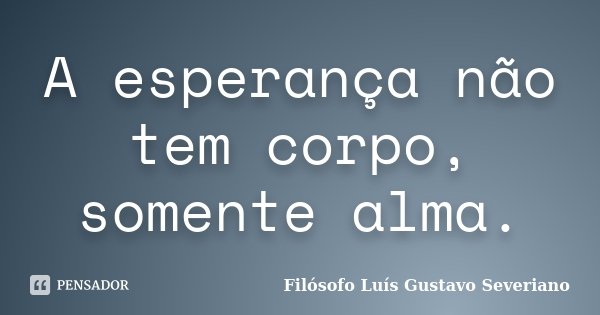 A esperança não tem corpo, somente alma.... Frase de Filósofo Luís Gustavo Severiano.