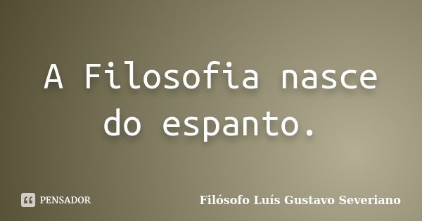 A Filosofia nasce do espanto.... Frase de Filósofo Luís Gustavo Severiano.