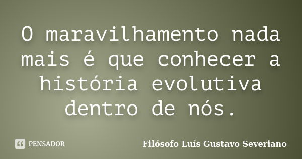 O maravilhamento nada mais é que conhecer a história evolutiva dentro de nós.... Frase de Filósofo Luís Gustavo Severiano.