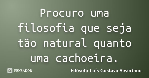 Procuro uma filosofia que seja tão natural quanto uma cachoeira.... Frase de Filósofo Luís Gustavo Severiano.