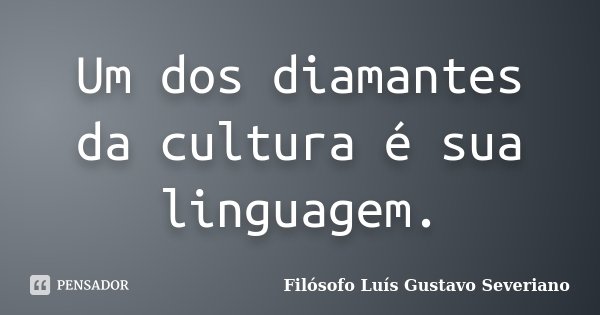 Um dos diamantes da cultura é sua linguagem.... Frase de Filósofo Luís Gustavo Severiano.