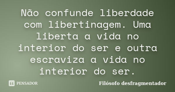 Não confunde liberdade com libertinagem. Uma liberta a vida no interior do ser e outra escraviza a vida no interior do ser.... Frase de Filósofo desfragmentador.