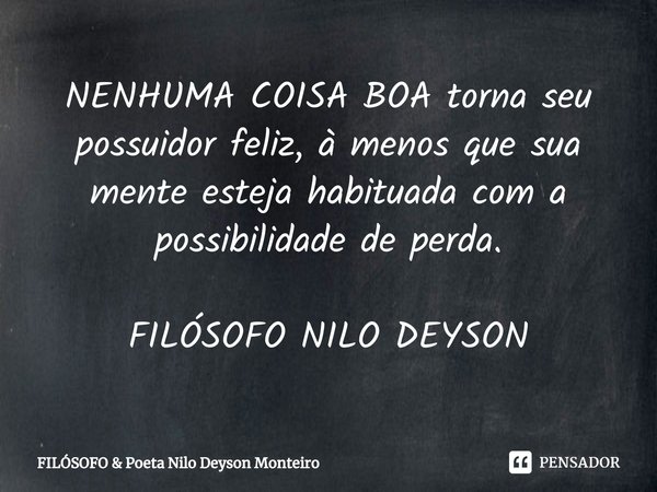 ⁠NENHUMA COISA BOA torna seu possuidor feliz, à menos que sua mente esteja habituada com a possibilidade de perda. FILÓSOFO NILO DEYSON... Frase de Filosofo.