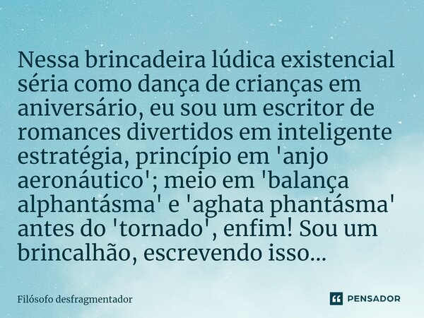 Nessa brin⁠cadeira lúdica existencial séria como dança de crianças em aniversário, eu sou um escritor de romances divertidos em inteligente estratégia, princípi... Frase de Filósofo desfragmentador.