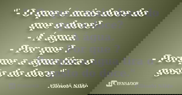 ‎"- O que é mais doce do que o doce? - A água. - Por que ? - Porque a água tira o gosto do doce."... Frase de Filósofo Nildo.