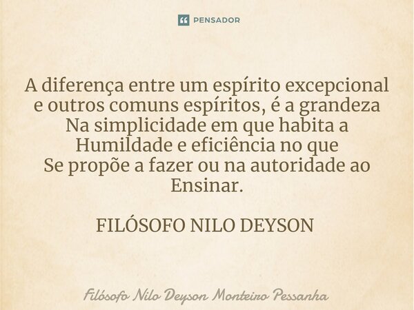 A diferença entre um espírito excepcional e outros comuns espíritos, é a grandeza Na simplicidade em que habita a Humildade e eficiência no que Se propõe a faze... Frase de Filósofo nilo deyson Monteiro Pessanha.