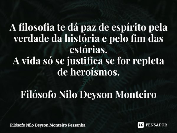 ⁠⁠A filosofia te dá paz de espírito pela verdade da história e pelo fim das estórias.
A vida só se justifica se for repleta de heroísmos. Filósofo Nilo Deyson M... Frase de Filósofo nilo deyson Monteiro Pessanha.