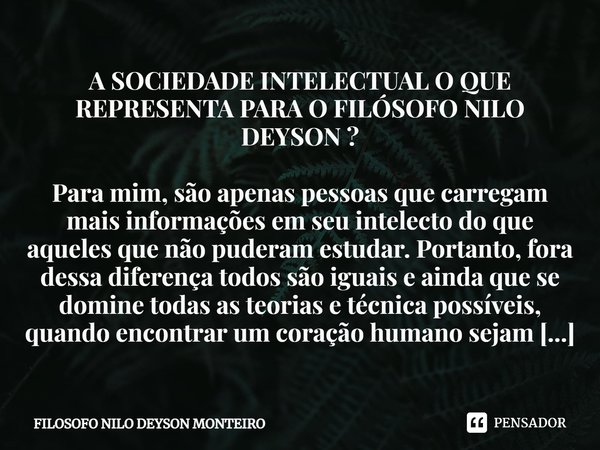 A SOCIEDADE INTELECTUAL O QUE REPRESENTA PARA O FILÓSOFO NILO DEYSON ? Para mim, são apenas pessoas que carregam mais informações em seu intelecto do que aquele... Frase de FILOSOFO NILO DEYSON MONTEIRO.