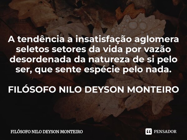 ⁠A tendência a insatisfação aglomera seletos setores da vida por vazão desordenada da natureza de si pelo ser, que sente espécie pelo nada. FILÓSOFO NILO DEYSON... Frase de FILOSOFO NILO DEYSON MONTEIRO.