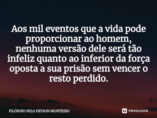 ⁠Aos mil eventos que a vida pode proporcionar ao homem, nenhuma versão dele será tão infeliz quanto ao inferior da força oposta a sua prisão sem vencer o resto ... Frase de FILOSOFO NILO DEYSON MONTEIRO.