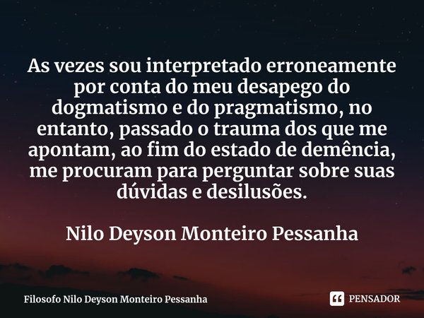 ⁠As vezes sou interpretado erroneamente por conta do meu desapego do dogmatismo e do pragmatismo, no entanto, passado o trauma dos que me apontam, ao fim do est... Frase de Filosofo Nilo Deyson Monteiro Pessanha.