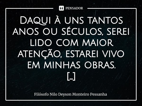 Daqui à uns tantos anos ou séculos, serei lido com maior atenção, estarei vivo em minhas obras. Filósofo Nilo Deyson... Frase de Filósofo nilo deyson Monteiro Pessanha.
