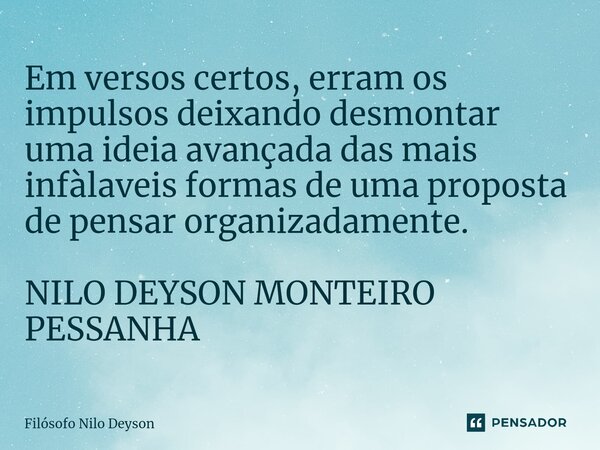 ⁠Em versos certos, erram os impulsos deixando desmontar uma ideia avançada das mais infàlaveis formas de uma proposta de pensar organizadamente. NILO DEYSON MON... Frase de Filosofo Nilo Deyson.
