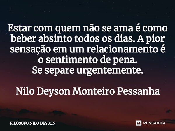 ⁠Estar com quem não se ama é como beber absinto todos os dias. A pior sensação em um relacionamento é o sentimento de pena. Se separe urgentemente. Nilo Deyson ... Frase de Filosofo Nilo Deyson.