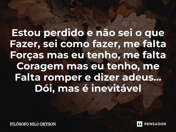 ⁠Estou perdido e não sei o que Fazer, sei como fazer, me falta Forças mas eu tenho, me falta Coragem mas eu tenho, me Falta romper e dizer adeus... Dói, mas é i... Frase de Filosofo Nilo Deyson.