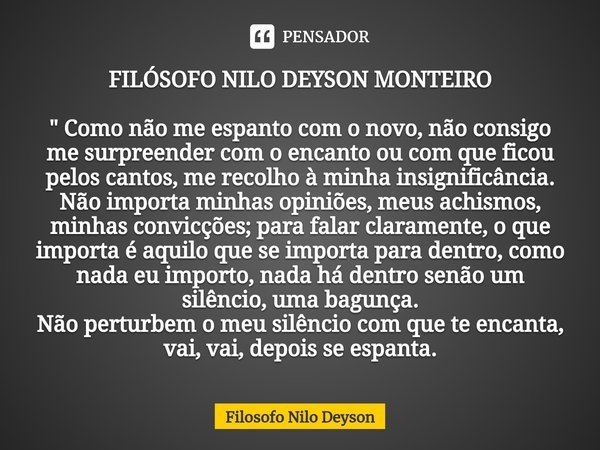 FILÓSOFO NILO DEYSON MONTEIRO " Como não me espanto com o novo, não consigo me surpreender com o encanto ou com que ficou pelos cantos, me recolho à minha ... Frase de Filosofo Nilo Deyson.