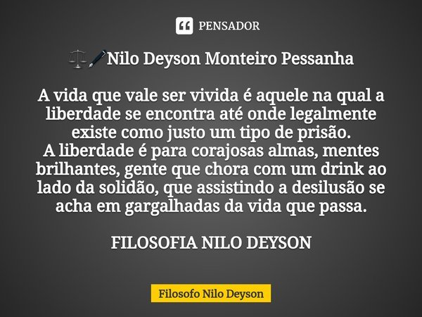 ⁠⚖🖋Nilo Deyson Monteiro Pessanha A vida que vale ser vivida é aquele na qual a liberdade se encontra até onde legalmente existe como justo um tipo de prisão.
A ... Frase de Filosofo Nilo Deyson.