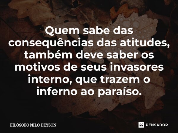 ⁠Quem sabe das consequências das atitudes, também deve saber os motivos de seus invasores interno, que trazem o inferno ao paraíso.... Frase de Filosofo Nilo Deyson.