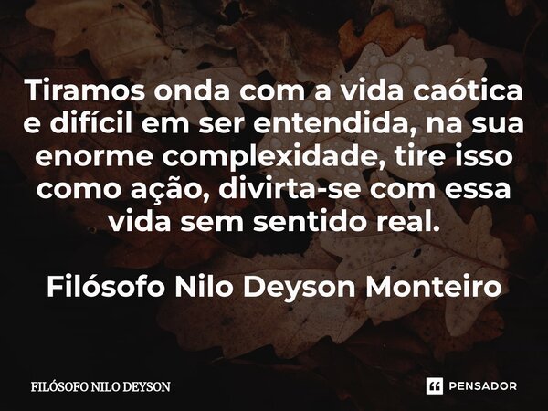 ⁠Tiramos onda com a vida caótica e difícil em ser entendida, na sua enorme complexidade, tire isso como ação, divirta-se com essa vida sem sentido real. Filósof... Frase de Filosofo Nilo Deyson.