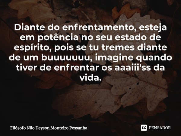 Diante do enfrentamento, esteja em potência no seu estado de espírito, pois se tu tremes diante de um buuuuuuu, imagine quando tiver de enfrentar os aaaiii'ss d... Frase de Filósofo nilo deyson Monteiro Pessanha.