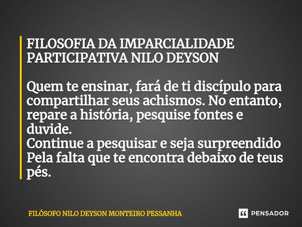 ⁠FILOSOFIA DA IMPARCIALIDADE PARTICIPATIVA NILO DEYSON Quem te ensinar, fará de ti discípulo para compartilhar seus achismos. No entanto, repare a história, pes... Frase de Filósofo nilo deyson Monteiro Pessanha.