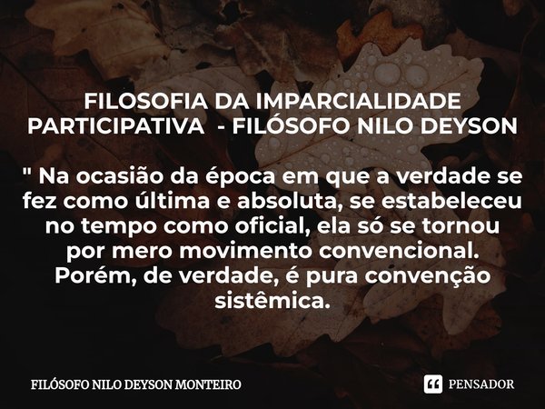 ⁠FILOSOFIA DA IMPARCIALIDADE PARTICIPATIVA - FILÓSOFO NILO DEYSON " Na ocasião da época em que a verdade se fez como última e absoluta, se estabeleceu no t... Frase de FILOSOFO NILO DEYSON MONTEIRO.