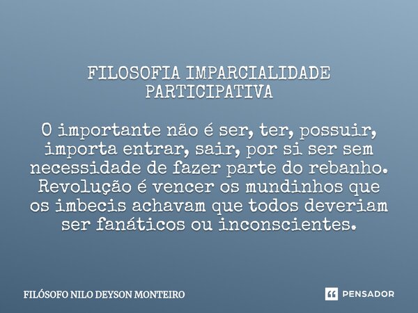 ⁠FILOSOFIA IMPARCIALIDADE PARTICIPATIVA O importante não é ser, ter, possuir, importa entrar, sair, por si ser sem necessidade de fazer parte do rebanho. Revolu... Frase de FILOSOFO NILO DEYSON MONTEIRO.