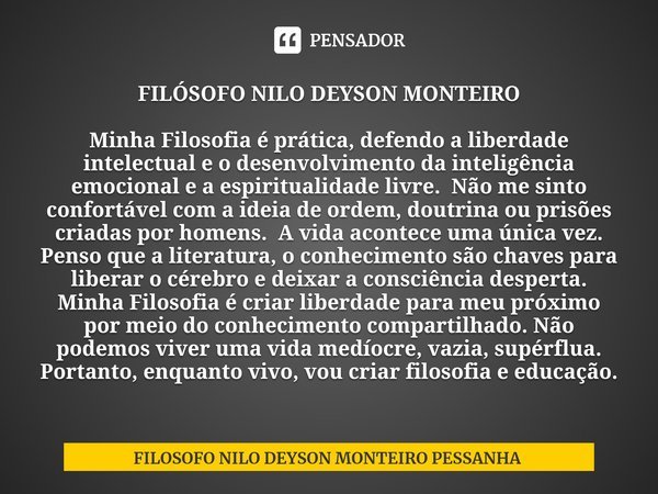 ⁠FILÓSOFO NILO DEYSON MONTEIRO Minha Filosofia é prática, defendo a liberdade intelectual e o desenvolvimento da inteligência emocional e a espiritualidade livr... Frase de FILOSOFO NILO DEYSON MONTEIRO PESSANHA.