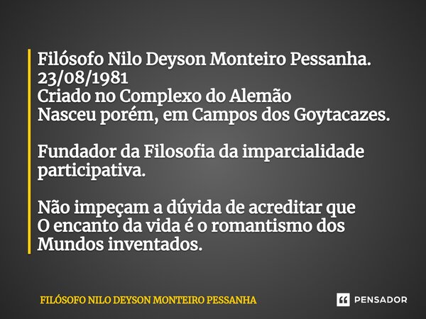 ⁠Filósofo Nilo Deyson Monteiro Pessanha. 23/08/1981 Criado no Complexo do Alemão Nasceu porém, em Campos dos Goytacazes. Fundador da Filosofia da imparcialidade... Frase de Filósofo nilo deyson Monteiro Pessanha.