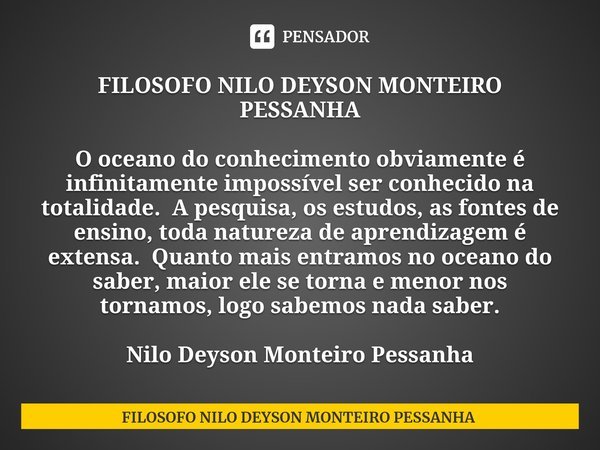 ⁠FILOSOFO NILO DEYSON MONTEIRO PESSANHA O oceano do conhecimento obviamente é infinitamente impossível ser conhecido na totalidade. A pesquisa, os estudos, as f... Frase de FILOSOFO NILO DEYSON MONTEIRO PESSANHA.