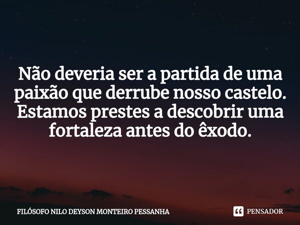 ⁠Não deveria ser a partida de uma paixão que derrube nosso castelo. Estamos prestes a descobrir uma fortaleza antes do êxodo.... Frase de Filósofo nilo deyson Monteiro Pessanha.