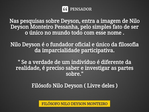 Nas pesquisas sobre Deyson, entra a imagem de Nilo Deyson Monteiro Pessanha, pelo simples fato de ser o único no mundo todo com esse nome . Nilo Deyson é o fund... Frase de FILOSOFO NILO DEYSON MONTEIRO.