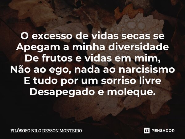 ⁠O excesso de vidas secas se Apegam a minha diversidade De frutos e vidas em mim, Não ao ego, nada ao narcisismo E tudo por um sorriso livre Desapegado e molequ... Frase de FILOSOFO NILO DEYSON MONTEIRO.