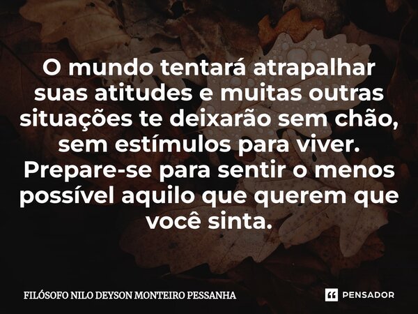 ⁠O mundo tentará atrapalhar suas atitudes e muitas outras situações te deixarão sem chão, sem estímulos para viver. Prepare-se para sentir o menos possível aqui... Frase de Filósofo nilo deyson Monteiro Pessanha.