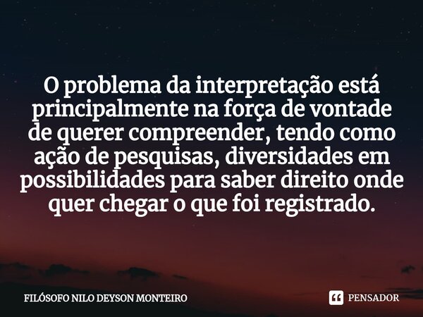 ⁠O problema da interpretação está principalmente na força de vontade de querer compreender, tendo como ação de pesquisas, diversidades em possibilidades para sa... Frase de FILOSOFO NILO DEYSON MONTEIRO.