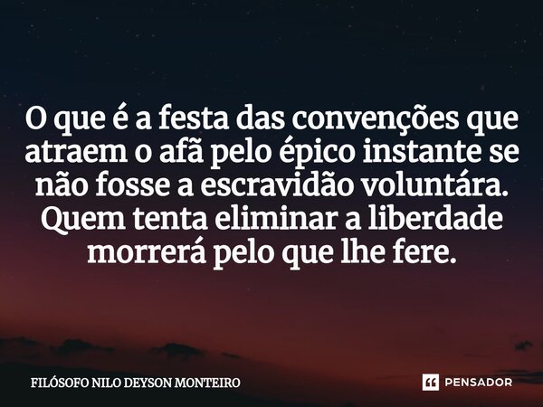 ⁠O que é a festa das convenções que atraem o afã pelo épico instante se não fosse a escravidão voluntára. Quem tenta eliminar a liberdade morrerá pelo que lhe f... Frase de FILOSOFO NILO DEYSON MONTEIRO.