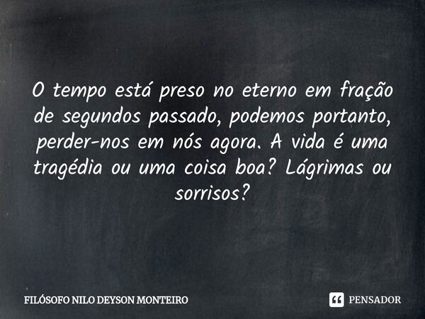 ⁠O tempo está preso no eterno em fração de segundos passado, podemos portanto, perder-nos em nós agora. A vida é uma tragédia ou uma coisa boa? Lágrimas ou sorr... Frase de FILOSOFO NILO DEYSON MONTEIRO.