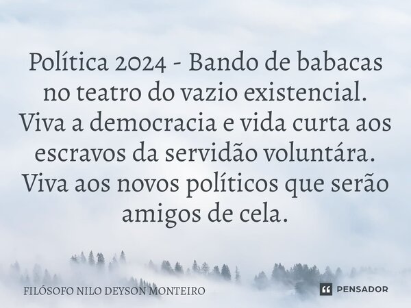 ⁠Política 2024 - Bando de babacas no teatro do vazio existencial. Viva a democracia e vida curta aos escravos da servidão voluntára. Viva aos novos políticos qu... Frase de FILOSOFO NILO DEYSON MONTEIRO.