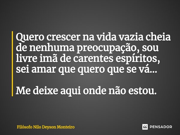 ⁠Quero crescer na vida vazia cheia de nenhuma preocupação, sou livre imã de carentes espíritos, sei amar que quero que se vá... Me deixe aqui onde não estou.... Frase de FILOSOFO NILO DEYSON MONTEIRO.