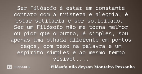 Ser Filósofo é estar em constante contato com a tristeza e alegria, é estar solitária e ser solicitado. Ser um Filósofo não me torna melhor ou pior que o outro,... Frase de Filosofo Nilo Deyson Monteiro Pessanha.