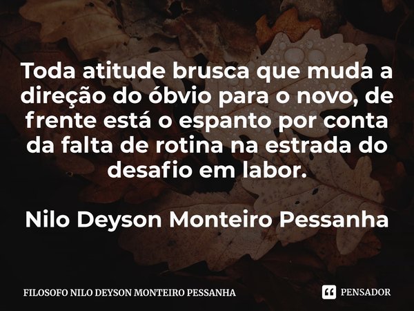 ⁠Toda atitude brusca que muda a direção do óbvio para o novo, de frente está o espanto por conta da falta de rotina na estrada do desafio em labor. Nilo Deyson ... Frase de FILOSOFO NILO DEYSON MONTEIRO PESSANHA.