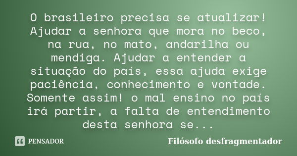 O brasileiro precisa se atualizar! Ajudar a senhora que mora no beco, na rua, no mato, andarilha ou mendiga. Ajudar a entender a situação do país, essa ajuda ex... Frase de Filósofo desfragmentador.