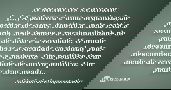 O MEDO DA VERDADE [...] A palavra é uma organização poética de sons, fonética, nela está a verdade, nela temos a racionalidade do que de fato é a verdade. O mud... Frase de Filósofo Desfragmentador.
