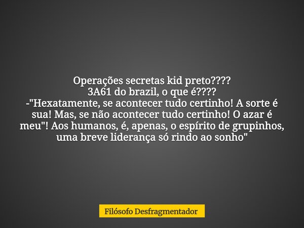Operações secretas kid preto???? 3A61 do brazil, o que é???? - "Hexatamente, se acontecer tudo certinho! A sorte é sua! Mas, se não acontecer tudo certinho... Frase de Filósofo Desfragmentador.