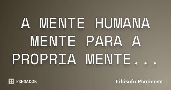 A MENTE HUMANA MENTE PARA A PROPRIA MENTE...... Frase de Filósofo Piauiense.