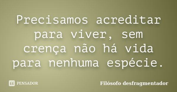 Precisamos acreditar para viver, sem crença não há vida para nenhuma espécie.... Frase de Filósofo desfragmentador.