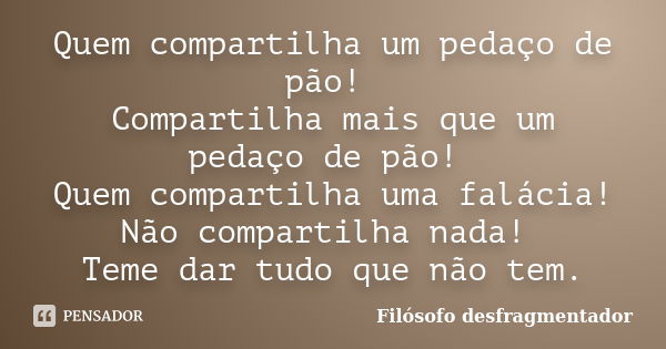 Quem compartilha um pedaço de pão! Compartilha mais que um pedaço de pão! Quem compartilha uma falácia! Não compartilha nada! Teme dar tudo que não tem.... Frase de Filósofo desfragmentador.