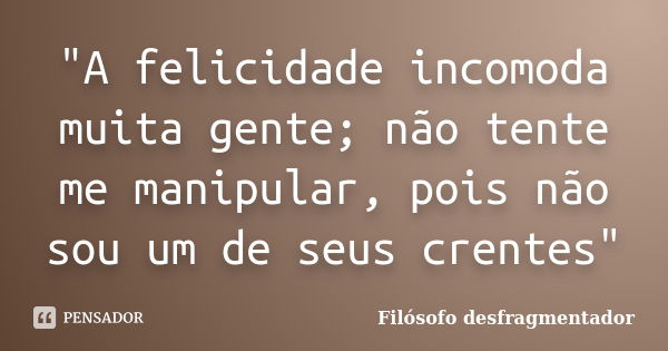 "A felicidade incomoda muita gente; não tente me manipular, pois não sou um de seus crentes"... Frase de Filósofo desfragmentador.