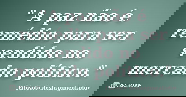 "A paz não é remédio para ser vendido no mercado político."... Frase de Filósofo desfragmentador.